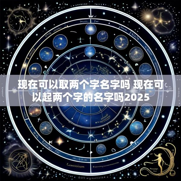 现在可以取两个字名字吗 现在可以起两个字的名字吗2025