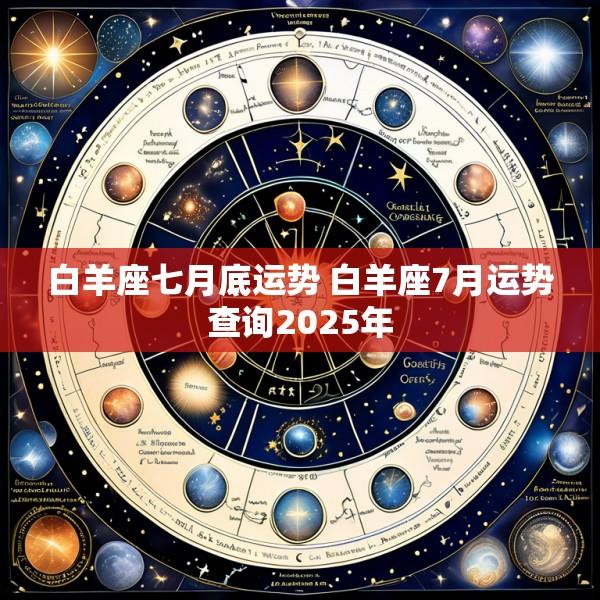 白羊座七月底运势 白羊座7月运势查询2025年