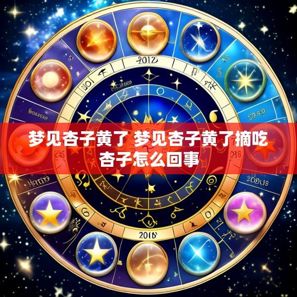 梦见杏子黄了 梦见杏子黄了摘吃杏子怎么回事