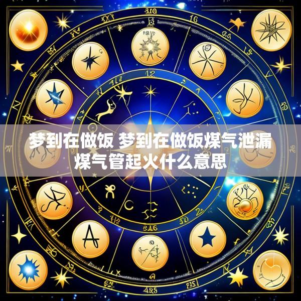 梦到在做饭 梦到在做饭煤气泄漏煤气管起火什么意思