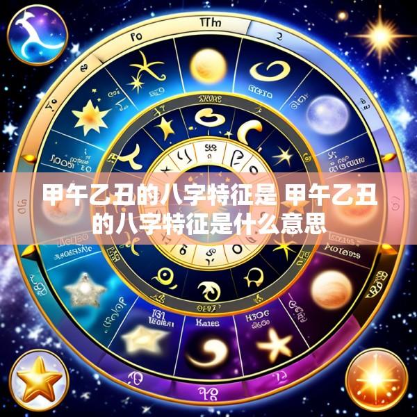 甲午乙丑的八字特征是 甲午乙丑的八字特征是什么意思