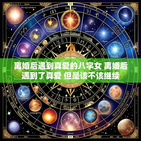 离婚后遇到真爱的八字女 离婚后遇到了真爱 但是该不该继续