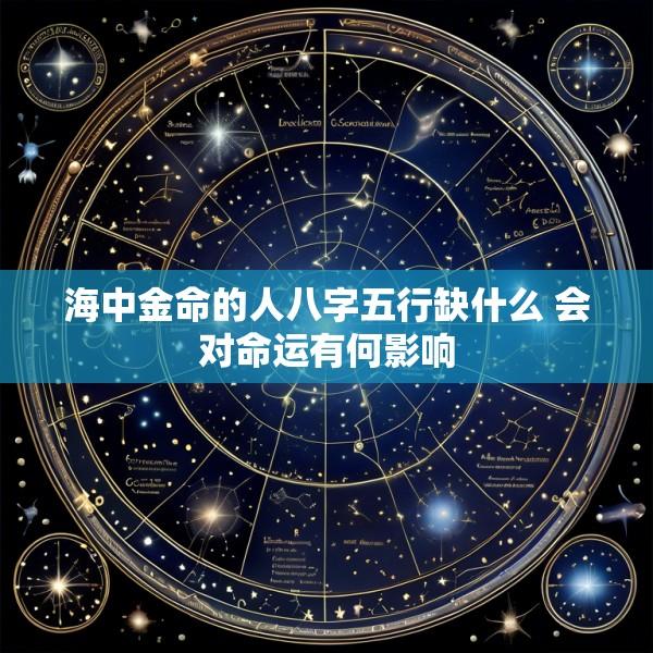 海中金命的人八字五行缺什么 会对命运有何影响