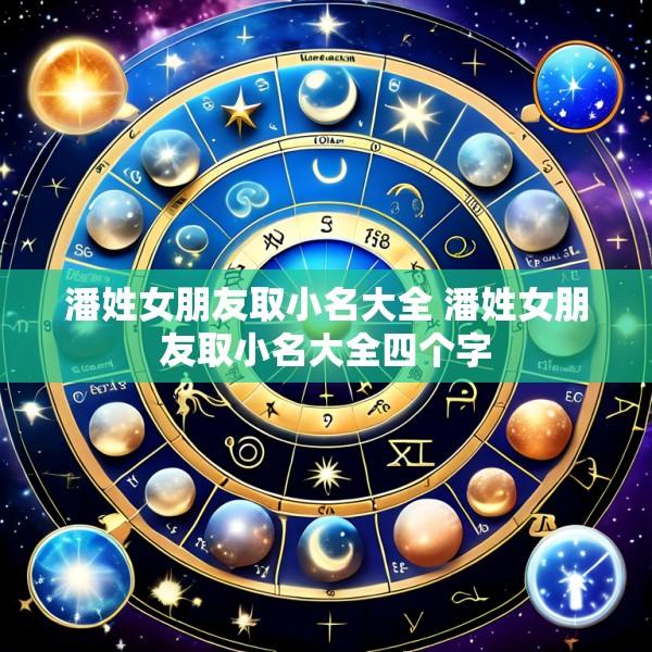 潘姓女朋友取小名大全 潘姓女朋友取小名大全四个字