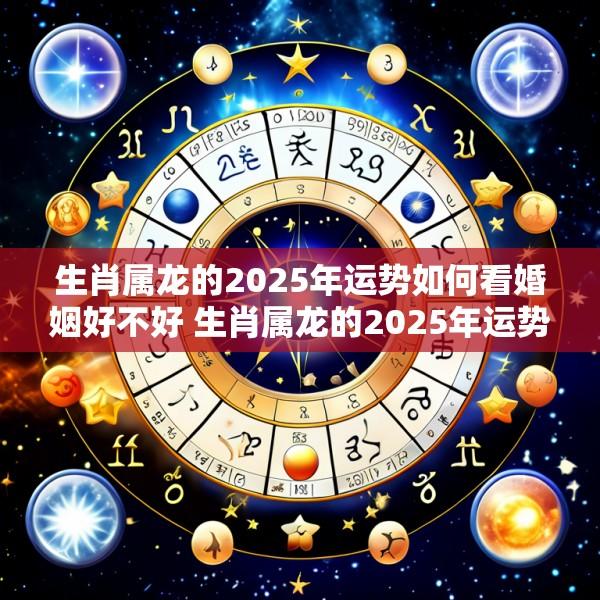 生肖属龙的2025年运势如何看婚姻好不好 生肖属龙的2025年运势如何看婚姻好不好呢