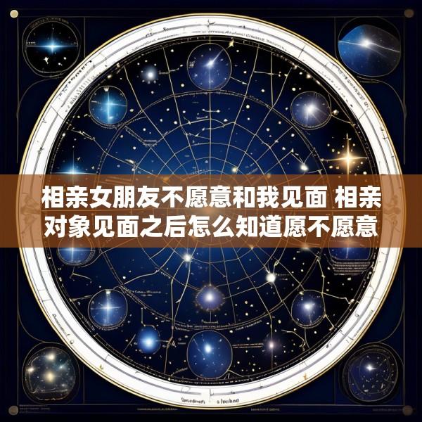 相亲女朋友不愿意和我见面 相亲对象见面之后怎么知道愿不愿意