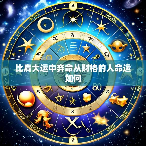 比肩大运中弃命从财格的人命运如何