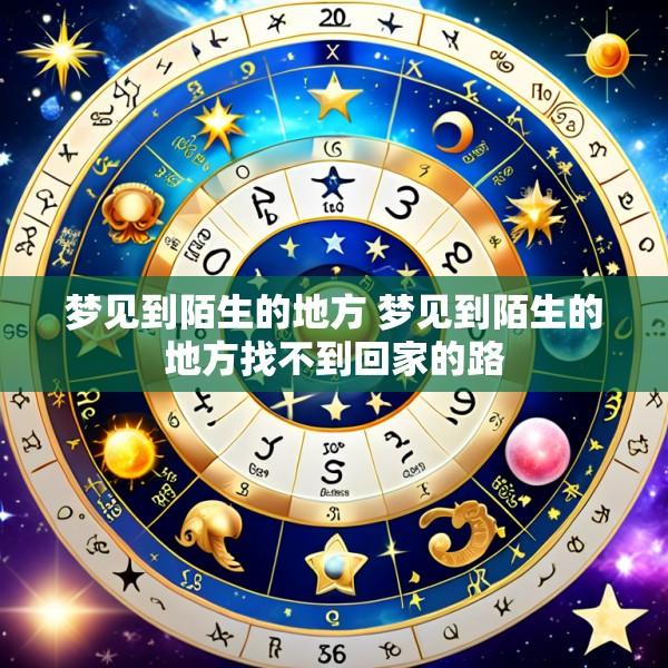 梦见到陌生的地方 梦见到陌生的地方找不到回家的路