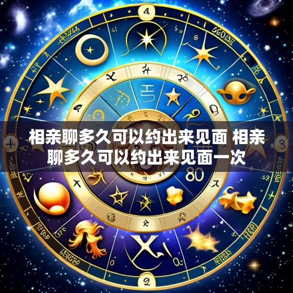 相亲聊多久可以约出来见面 相亲聊多久可以约出来见面一次
