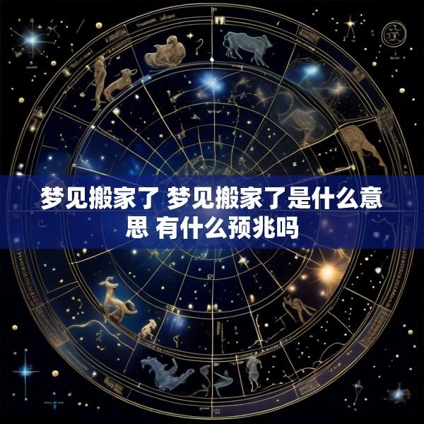 梦见搬家了 梦见搬家了是什么意思 有什么预兆吗