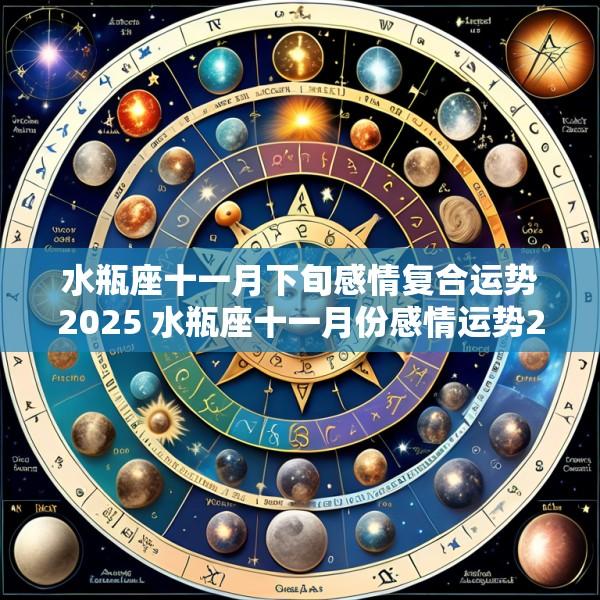 水瓶座十一月下旬感情复合运势2025 水瓶座十一月份感情运势2025