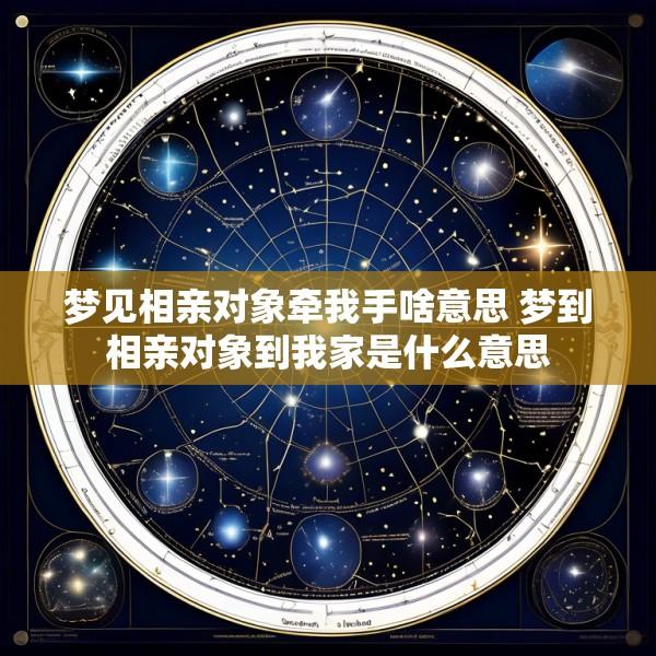 梦见相亲对象牵我手啥意思 梦到相亲对象到我家是什么意思