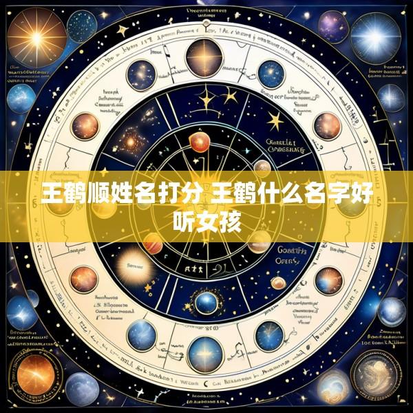 王鹤顺姓名打分 王鹤什么名字好听女孩