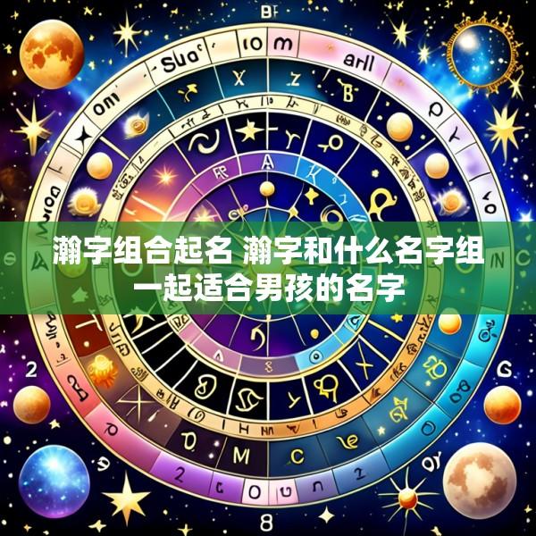 瀚字组合起名 瀚字和什么名字组一起适合男孩的名字