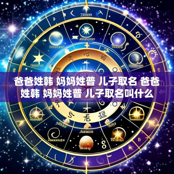 爸爸姓韩 妈妈姓普 儿子取名 爸爸姓韩 妈妈姓普 儿子取名叫什么