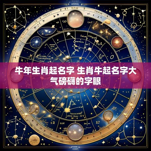 牛年生肖起名字 生肖牛起名字大气磅礴的字眼