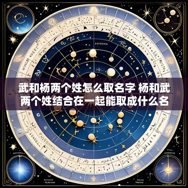 武和杨两个姓怎么取名字 杨和武两个姓结合在一起能取成什么名字