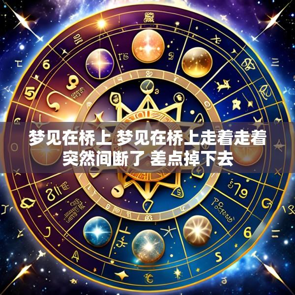 梦见在桥上 梦见在桥上走着走着突然间断了 差点掉下去