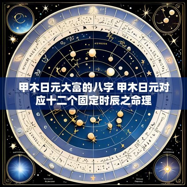 甲木日元大富的八字 甲木日元对应十二个固定时辰之命理