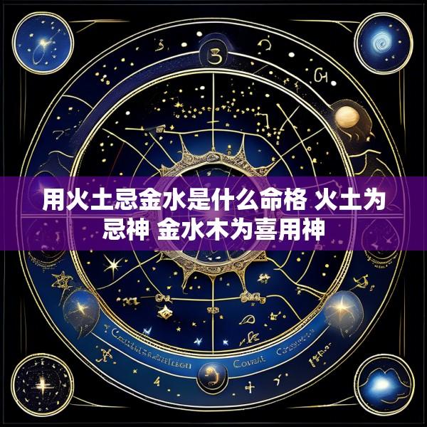 用火土忌金水是什么命格 火土为忌神 金水木为喜用神