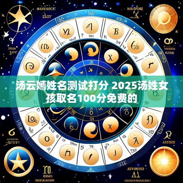 汤云嫣姓名测试打分 2025汤姓女孩取名100分免费的