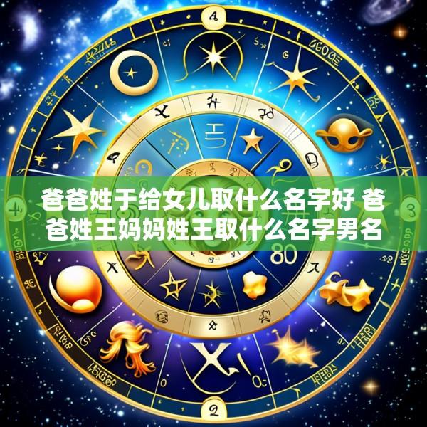 爸爸姓于给女儿取什么名字好 爸爸姓王妈妈姓王取什么名字男名