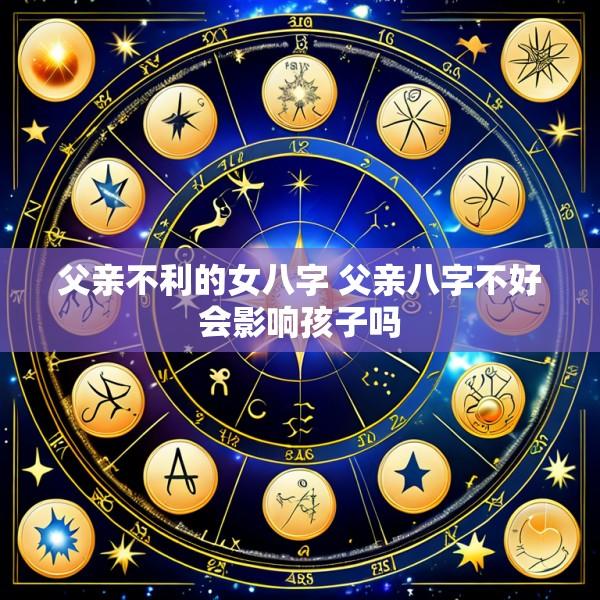 父亲不利的女八字 父亲八字不好会影响孩子吗