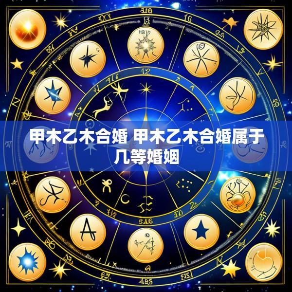 甲木乙木合婚 甲木乙木合婚属于几等婚姻