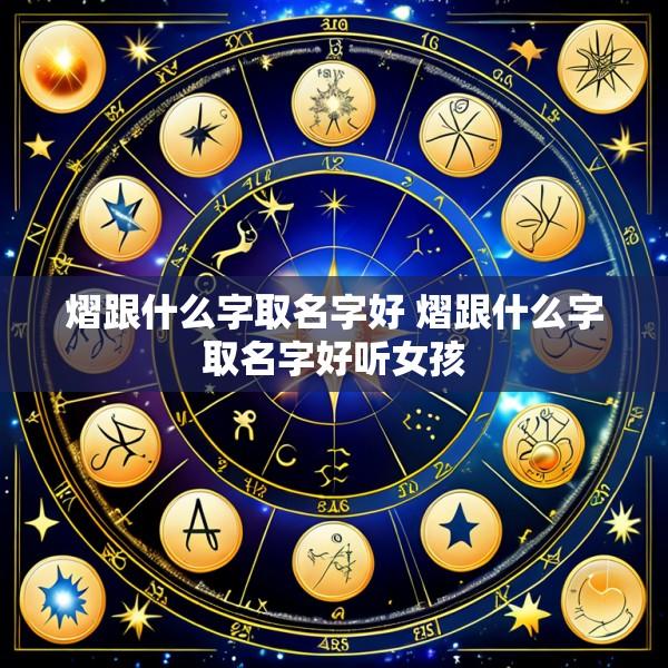 熠跟什么字取名字好 熠跟什么字取名字好听女孩