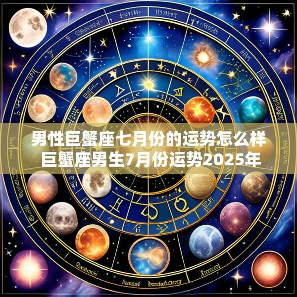 男性巨蟹座七月份的运势怎么样 巨蟹座男生7月份运势2025年