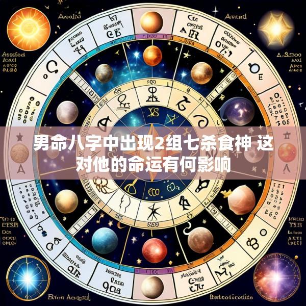 男命八字中出现2组七杀食神 这对他的命运有何影响