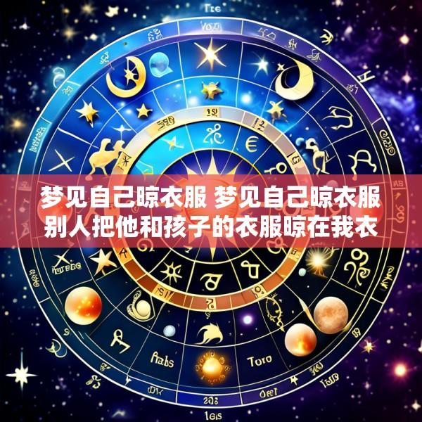 梦见自己晾衣服 梦见自己晾衣服别人把他和孩子的衣服晾在我衣服上面了