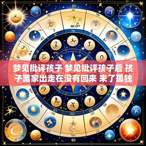 梦见批评孩子 梦见批评孩子后 孩子离家出走在没有回来 来了孤独一人
