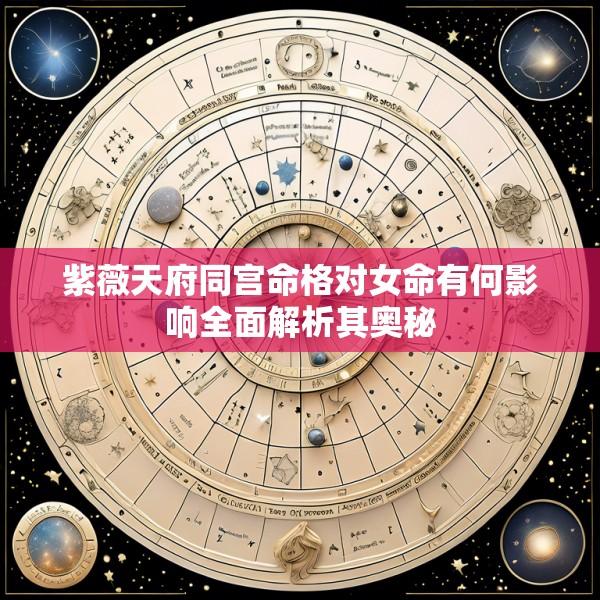 紫薇天府同宫命格对女命有何影响全面解析其奥秘