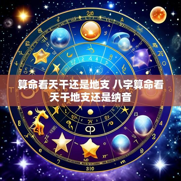 算命看天干还是地支 八字算命看天干地支还是纳音