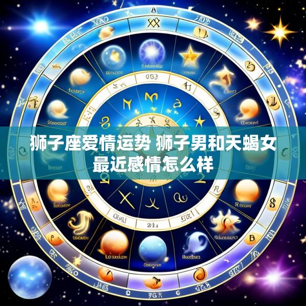 狮子座爱情运势 狮子男和天蝎女最近感情怎么样