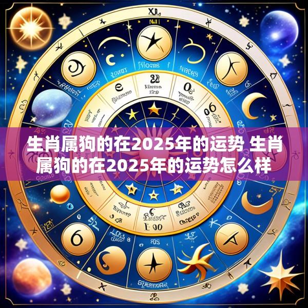 生肖属狗的在2025年的运势 生肖属狗的在2025年的运势怎么样