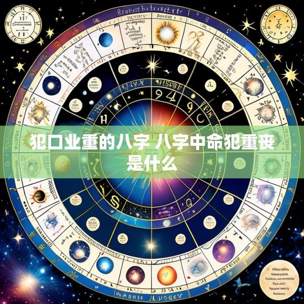 犯口业重的八字 八字中命犯重丧是什么
