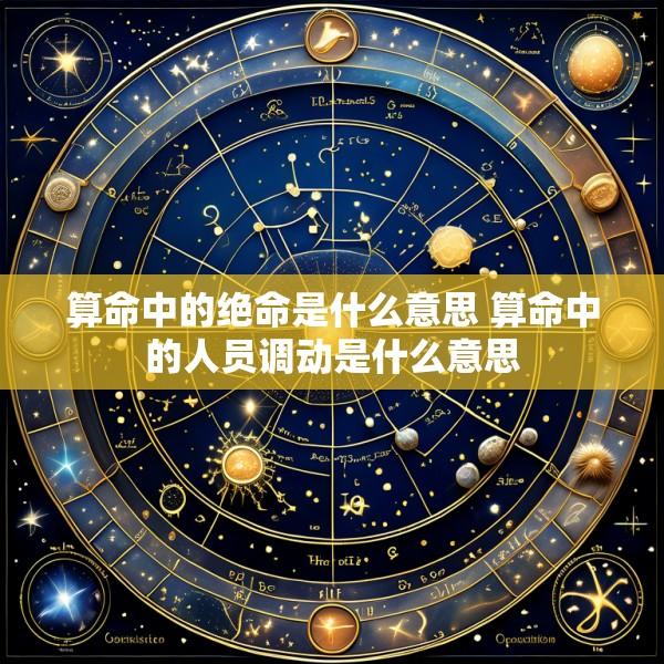 算命中的绝命是什么意思 算命中的人员调动是什么意思