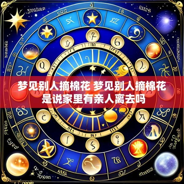 梦见别人摘棉花 梦见别人摘棉花 是说家里有亲人离去吗