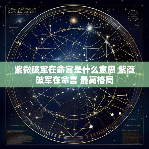紫微破军在命宫是什么意思 紫薇破军在命宫 最高格局