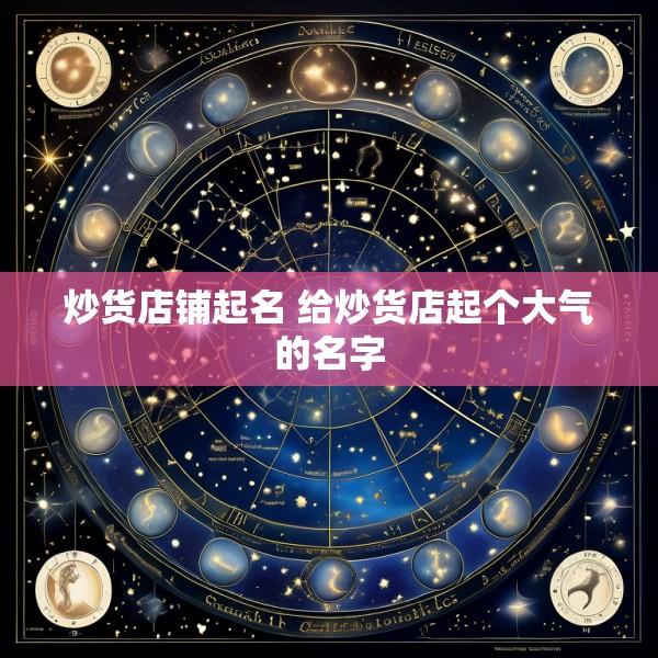 炒货店铺起名 给炒货店起个大气的名字
