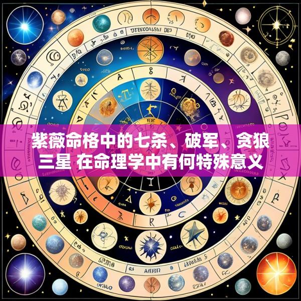 紫薇命格中的七杀、破军、贪狼三星 在命理学中有何特殊意义