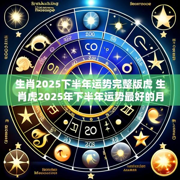 生肖2025下半年运势完整版虎 生肖虎2025年下半年运势最好的月份