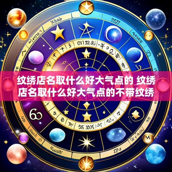纹绣店名取什么好大气点的 纹绣店名取什么好大气点的不带纹绣