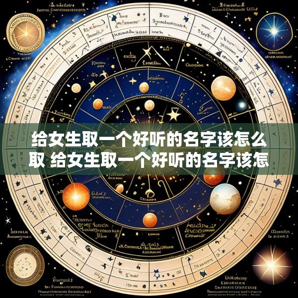 给女生取一个好听的名字该怎么取 给女生取一个好听的名字该怎么取名