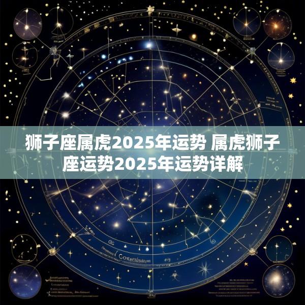 狮子座属虎2025年运势 属虎狮子座运势2025年运势详解