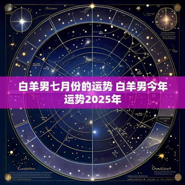 白羊男七月份的运势 白羊男今年运势2025年
