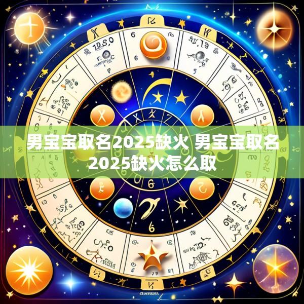 男宝宝取名2025缺火 男宝宝取名2025缺火怎么取