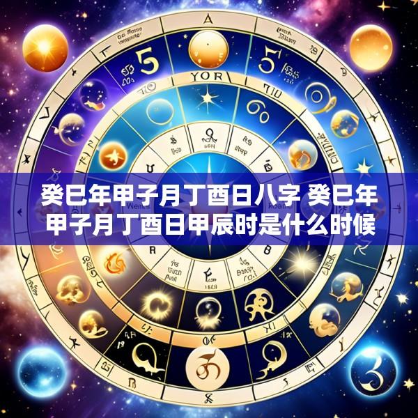 癸巳年甲子月丁酉日八字 癸巳年甲子月丁酉日甲辰时是什么时候